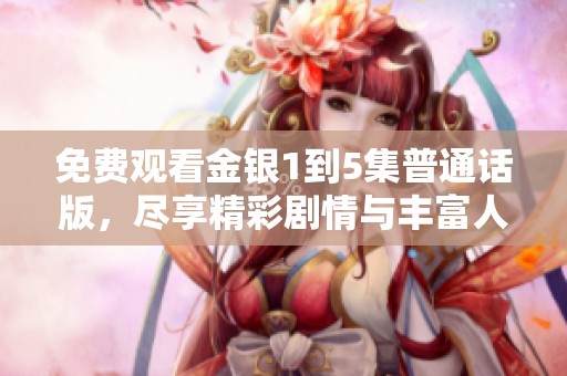 免费观看金银1到5集普通话版，尽享精彩剧情与丰富人生故事