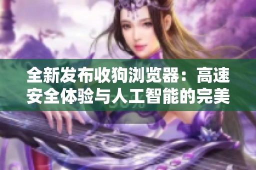 全新发布收狗浏览器：高速安全体验与人工智能的完美融合