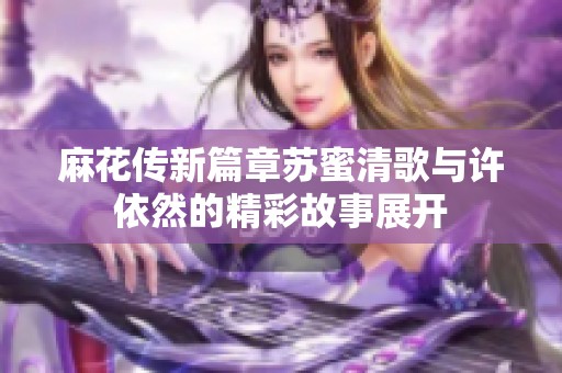 麻花传新篇章苏蜜清歌与许依然的精彩故事展开