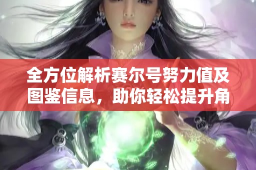 全方位解析赛尔号努力值及图鉴信息，助你轻松提升角色实力