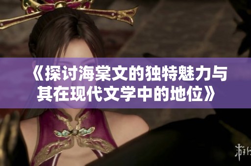 《探讨海棠文的独特魅力与其在现代文学中的地位》