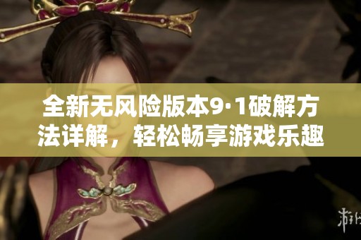 全新无风险版本9·1破解方法详解，轻松畅享游戏乐趣
