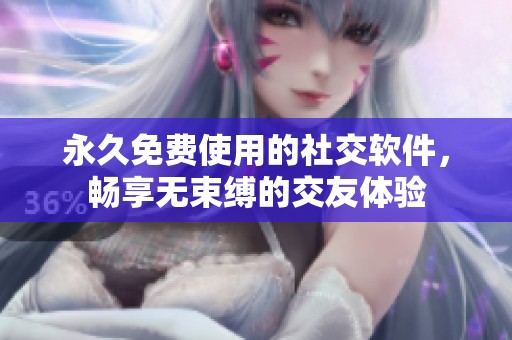 永久免费使用的社交软件，畅享无束缚的交友体验