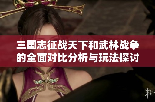三国志征战天下和武林战争的全面对比分析与玩法探讨