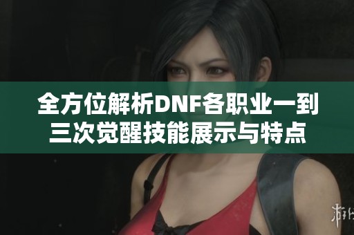 全方位解析DNF各职业一到三次觉醒技能展示与特点