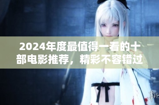 2024年度最值得一看的十部电影推荐，精彩不容错过