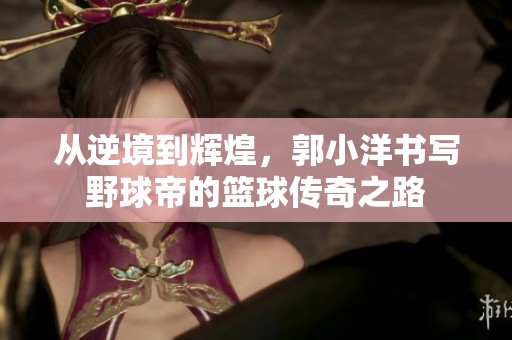 从逆境到辉煌，郭小洋书写野球帝的篮球传奇之路