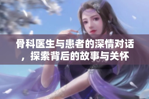 骨科医生与患者的深情对话，探索背后的故事与关怀