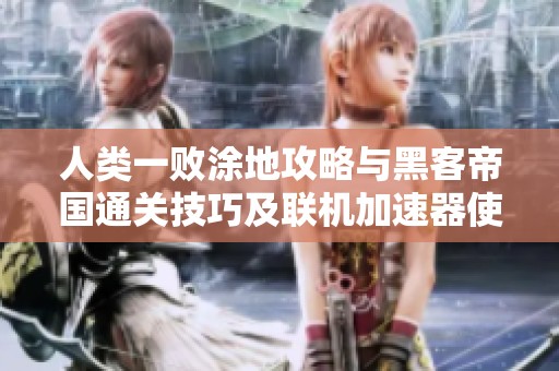 人类一败涂地攻略与黑客帝国通关技巧及联机加速器使用指南