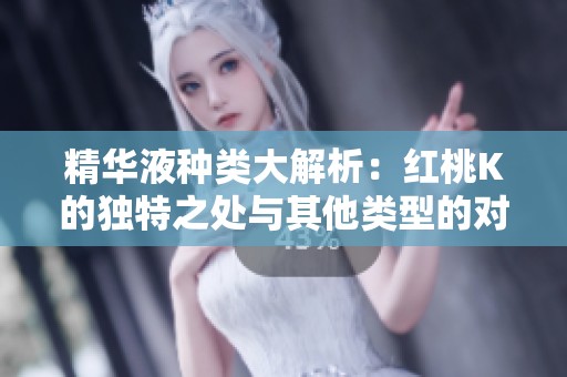 精华液种类大解析：红桃K的独特之处与其他类型的对比分析
