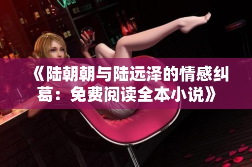 《陆朝朝与陆远泽的情感纠葛：免费阅读全本小说》