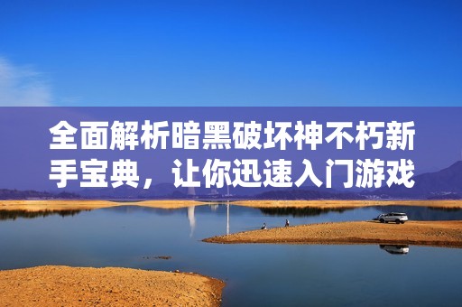 全面解析暗黑破坏神不朽新手宝典，让你迅速入门游戏世界