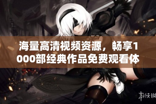 海量高清视频资源，畅享1000部经典作品免费观看体验