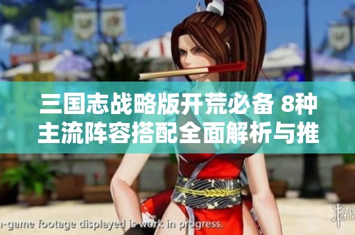 三国志战略版开荒必备 8种主流阵容搭配全面解析与推荐