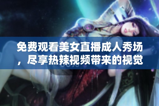 免费观看美女直播成人秀场，尽享热辣视频带来的视觉盛宴