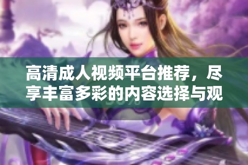 高清成人视频平台推荐，尽享丰富多彩的内容选择与观看体验
