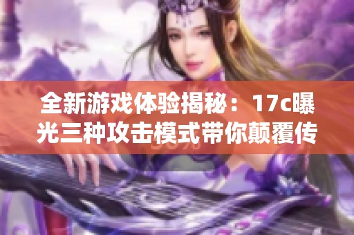 全新游戏体验揭秘：17c曝光三种攻击模式带你颠覆传统玩法