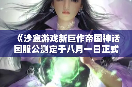 《沙盒游戏新巨作帝国神话国服公测定于八月一日正式上线》