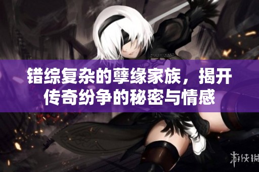 错综复杂的孽缘家族，揭开传奇纷争的秘密与情感