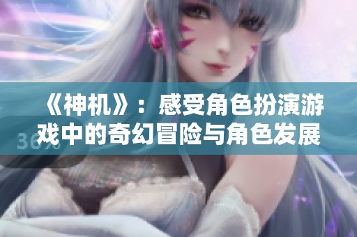 《神机》：感受角色扮演游戏中的奇幻冒险与角色发展之旅