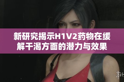 新研究揭示H1V2药物在缓解干渴方面的潜力与效果