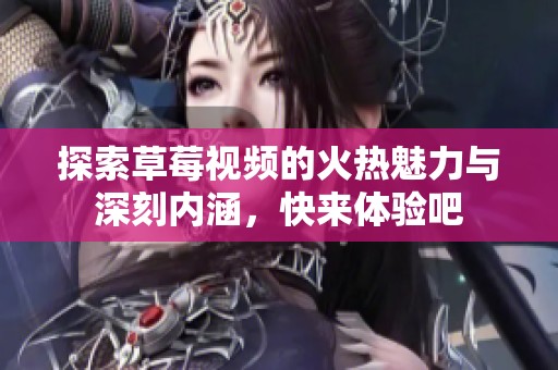 探索草莓视频的火热魅力与深刻内涵，快来体验吧