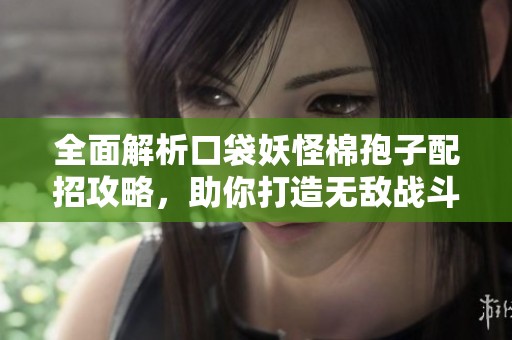 全面解析口袋妖怪棉孢子配招攻略，助你打造无敌战斗阵容