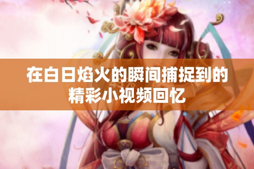 在白日焰火的瞬间捕捉到的精彩小视频回忆