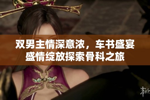 双男主情深意浓，车书盛宴盛情绽放探索骨科之旅