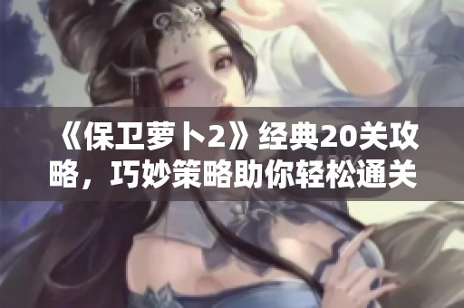 《保卫萝卜2》经典20关攻略，巧妙策略助你轻松通关新体验！