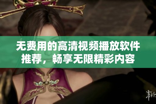 无费用的高清视频播放软件推荐，畅享无限精彩内容