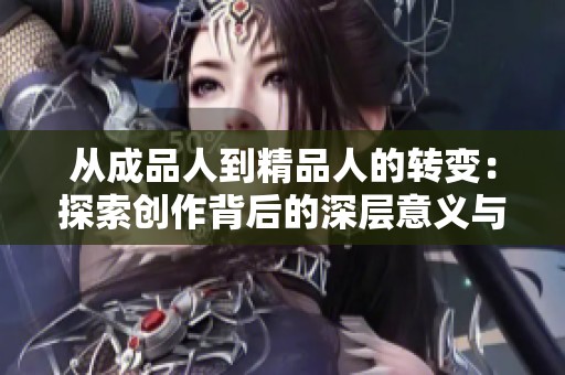 从成品人到精品人的转变：探索创作背后的深层意义与价值
