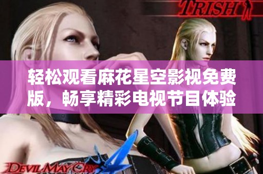 轻松观看麻花星空影视免费版，畅享精彩电视节目体验