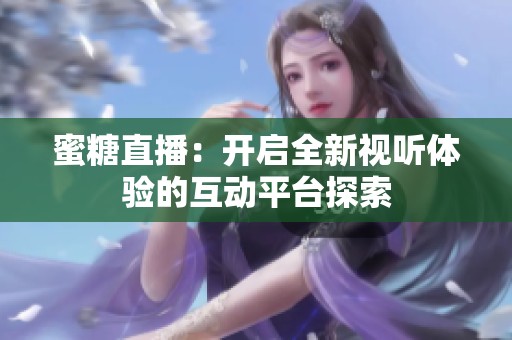 蜜糖直播：开启全新视听体验的互动平台探索
