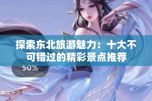 探索东北旅游魅力：十大不可错过的精彩景点推荐