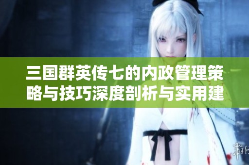 三国群英传七的内政管理策略与技巧深度剖析与实用建议