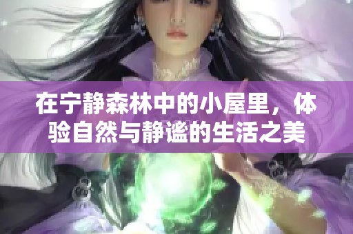 在宁静森林中的小屋里，体验自然与静谧的生活之美