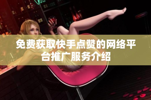 免费获取快手点赞的网络平台推广服务介绍