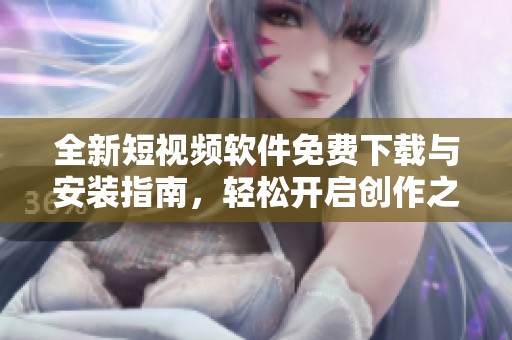 全新短视频软件免费下载与安装指南，轻松开启创作之旅