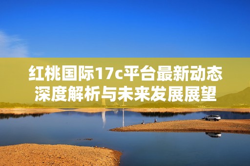 红桃国际17c平台最新动态深度解析与未来发展展望