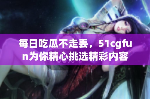 每日吃瓜不走丢，51cgfun为你精心挑选精彩内容
