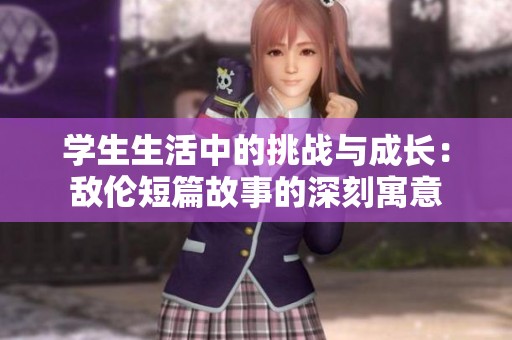 学生生活中的挑战与成长：敌伦短篇故事的深刻寓意