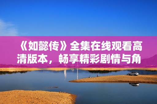 《如懿传》全集在线观看高清版本，畅享精彩剧情与角色人生