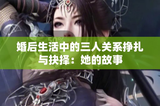婚后生活中的三人关系挣扎与抉择：她的故事