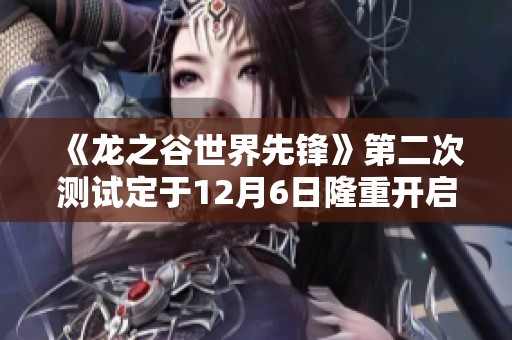 《龙之谷世界先锋》第二次测试定于12月6日隆重开启，邀你一同探索新世界