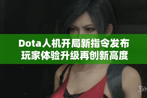 Dota人机开局新指令发布 玩家体验升级再创新高度