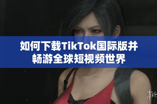 如何下载TikTok国际版并畅游全球短视频世界