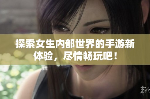 探索女生内部世界的手游新体验，尽情畅玩吧！