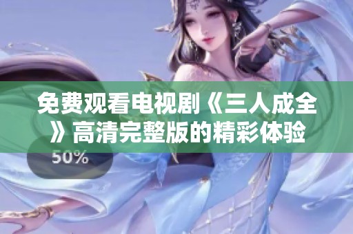 免费观看电视剧《三人成全》高清完整版的精彩体验