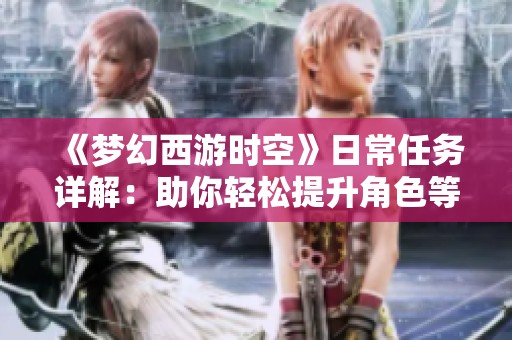 《梦幻西游时空》日常任务详解：助你轻松提升角色等级攻略